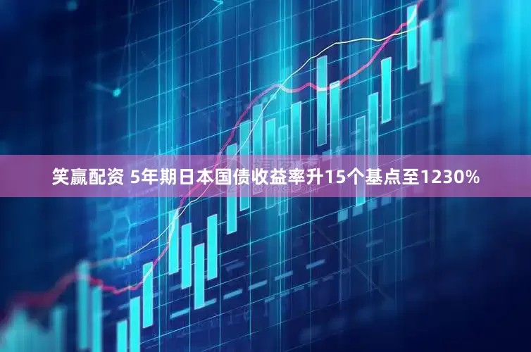 笑赢配资 5年期日本国债收益率升15个基点至1230%