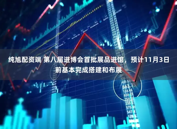 纯旭配资端 第八届进博会首批展品进馆，预计11月3日前基本完成搭建和布展