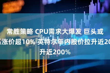 常胜策略 CPU需求大爆发 巨头或全系涨价超10% 英特尔年内股价拉升近200%