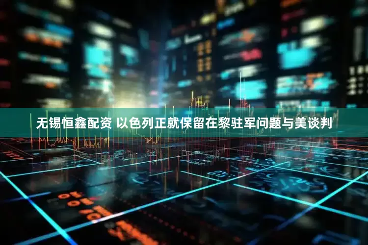 无锡恒鑫配资 以色列正就保留在黎驻军问题与美谈判